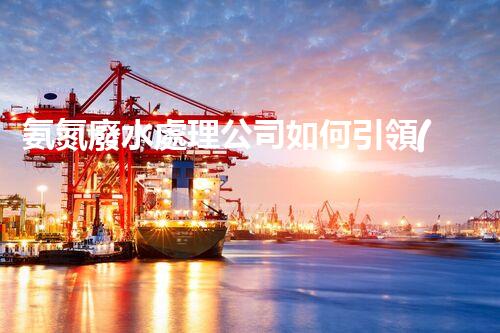 氨氮廢水處理公司如何引領(lǐng)行業(yè)變革？
